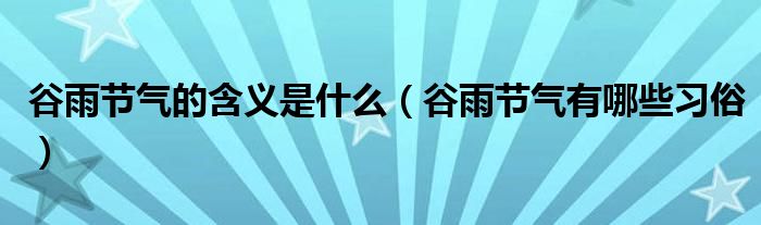 谷雨节气的含义是什么（谷雨节气有哪些习俗）