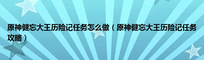 原神健忘大王历险记任务怎么做（原神健忘大王历险记任务攻略）