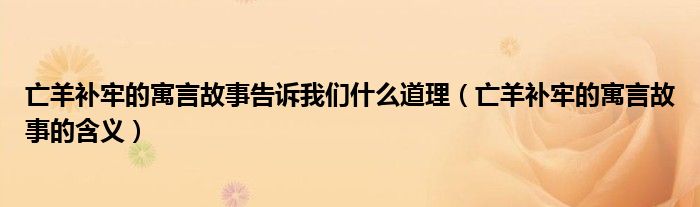 亡羊补牢的寓言故事告诉我们什么道理（亡羊补牢的寓言故事的含义）