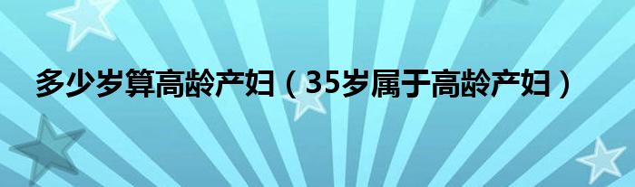 多少岁算高龄产妇（35岁属于高龄产妇）