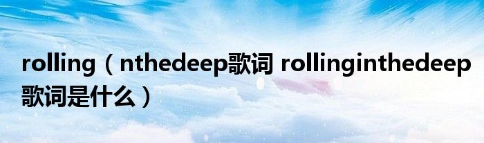 rolling（nthedeep歌词 rollinginthedeep歌词是什么）