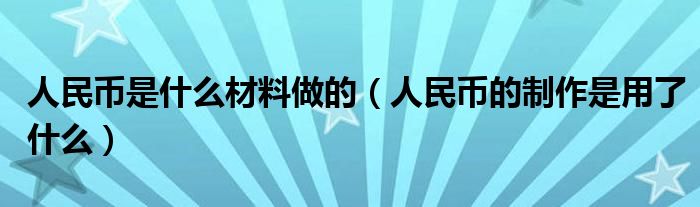 人民币是什么材料做的（人民币的制作是用了什么）