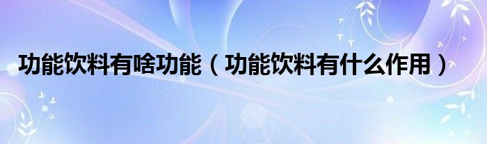 功能饮料有啥功能（功能饮料有什么作用）