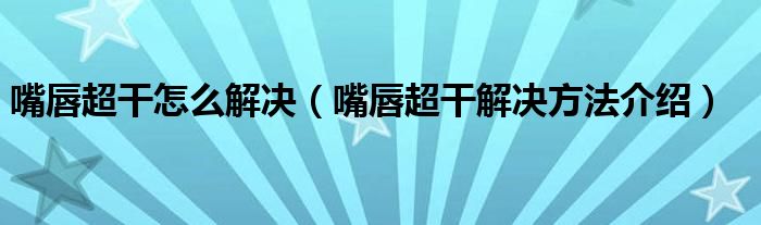 嘴唇超干怎么解决（嘴唇超干解决方法介绍）