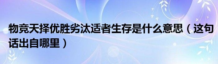 物竞天择优胜劣汰适者生存是什么意思（这句话出自哪里）