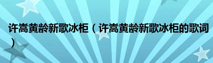 许嵩黄龄新歌冰柜（许嵩黄龄新歌冰柜的歌词）