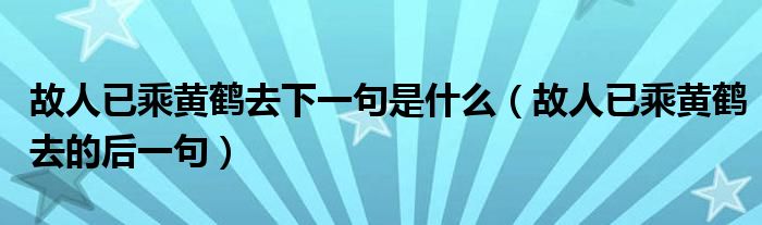 故人已乘黄鹤去下一句是什么（故人已乘黄鹤去的后一句）