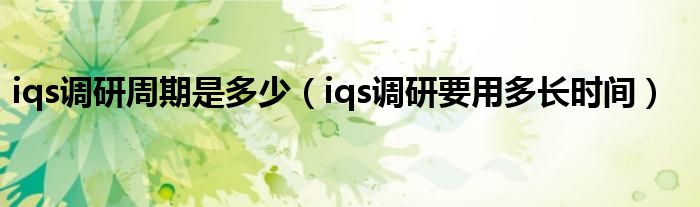 iqs调研周期是多少（iqs调研要用多长时间）