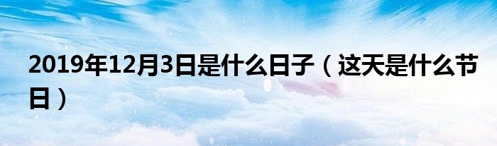 2019年12月3日是什么日子（这天是什么节日）