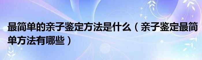 最简单的亲子鉴定方法是什么（亲子鉴定最简单方法有哪些）