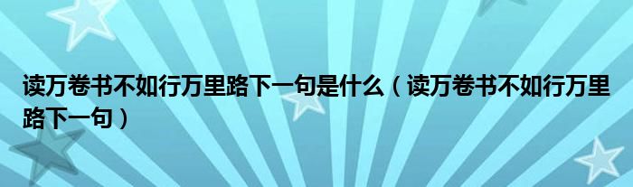 读万卷书不如行万里路下一句是什么（读万卷书不如行万里路下一句）