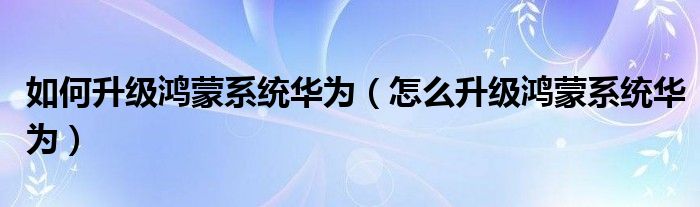 如何升级鸿蒙系统华为（怎么升级鸿蒙系统华为）