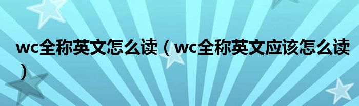 wc全称英文怎么读（wc全称英文应该怎么读）