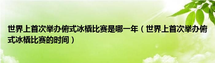 世界上首次举办俯式冰橇比赛是哪一年（世界上首次举办俯式冰橇比赛的时间）