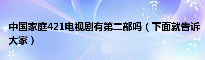 中国家庭421电视剧有第二部吗（下面就告诉大家）