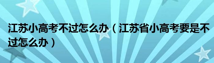 江苏小高考不过怎么办（江苏省小高考要是不过怎么办）