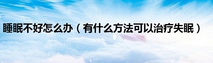 睡眠不好怎么办（有什么方法可以治疗失眠）