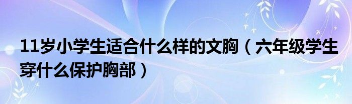 11岁小学生适合什么样的文胸（六年级学生穿什么保护胸部）