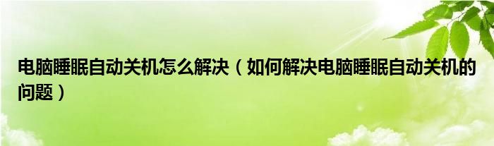 电脑睡眠自动关机怎么解决（如何解决电脑睡眠自动关机的问题）