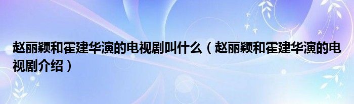 赵丽颖和霍建华演的电视剧叫什么（赵丽颖和霍建华演的电视剧介绍）