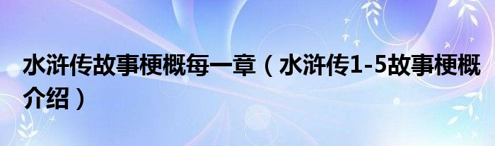 水浒传故事梗概每一章（水浒传1-5故事梗概介绍）