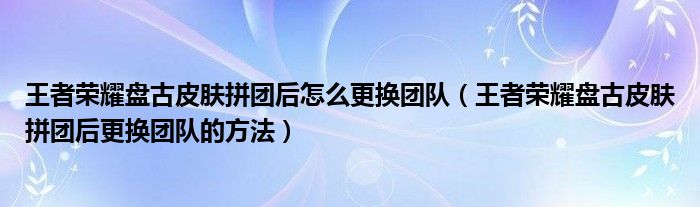 王者荣耀盘古皮肤拼团后怎么更换团队（王者荣耀盘古皮肤拼团后更换团队的方法）