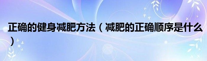 正确的健身减肥方法（减肥的正确顺序是什么）