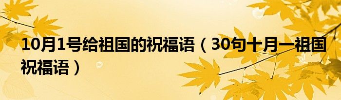 10月1号给祖国的祝福语（30句十月一祖国祝福语）