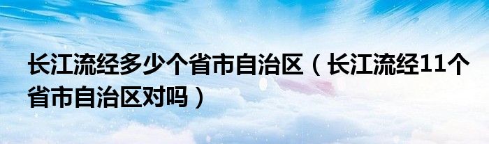 长江流经多少个省市自治区（长江流经11个省市自治区对吗）