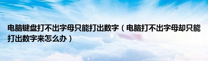 电脑键盘打不出字母只能打出数字（电脑打不出字母却只能打出数字来怎么办）