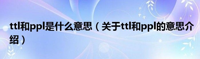 ttl和ppl是什么意思（关于ttl和ppl的意思介绍）