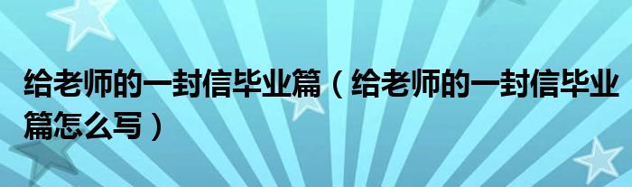 给老师的一封信毕业篇（给老师的一封信毕业篇怎么写）