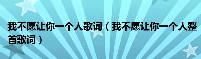 我不愿让你一个人歌词（我不愿让你一个人整首歌词）