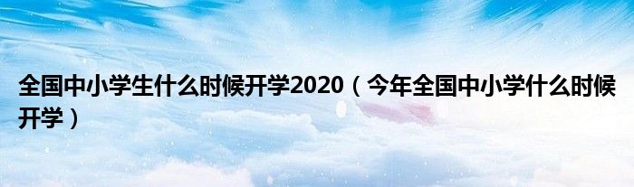 全国中小学生什么时候开学2020（今年全国中小学什么时候开学）