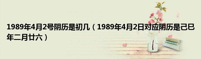 1989年4月2号阴历是初几（1989年4月2日对应阴历是己巳年二月廿六）