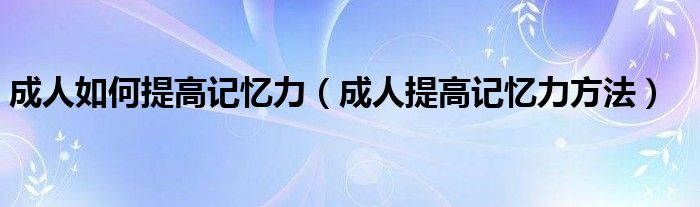 成人如何提高记忆力（成人提高记忆力方法）