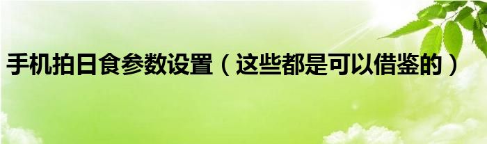 手机拍日食参数设置（这些都是可以借鉴的）