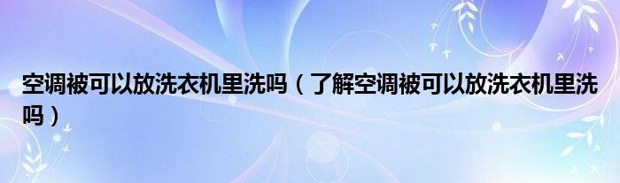 空调被可以放洗衣机里洗吗（了解空调被可以放洗衣机里洗吗）