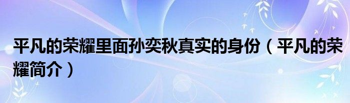 平凡的荣耀里面孙奕秋真实的身份（平凡的荣耀简介）