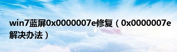 win7蓝屏0x0000007e修复（0x0000007e解决办法）