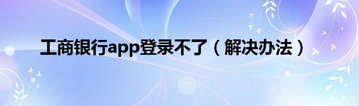 工商银行app登录不了（解决办法）