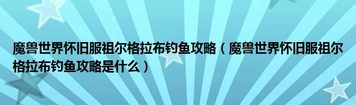 魔兽世界怀旧服祖尔格拉布钓鱼攻略（魔兽世界怀旧服祖尔格拉布钓鱼攻略是什么）