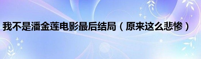 我不是潘金莲电影最后结局（原来这么悲惨）