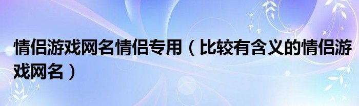 情侣游戏网名情侣专用（比较有含义的情侣游戏网名）