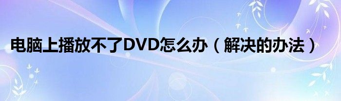 电脑上播放不了DVD怎么办（解决的办法）