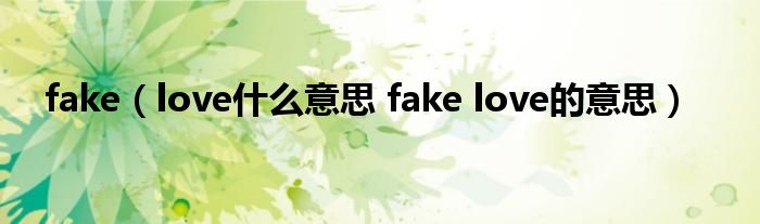 fake（love什么意思 fake love的意思）