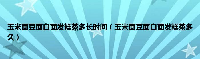 玉米面豆面白面发糕蒸多长时间（玉米面豆面白面发糕蒸多久）