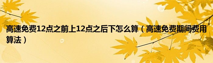 高速免费12点之前上12点之后下怎么算（高速免费期间费用算法）