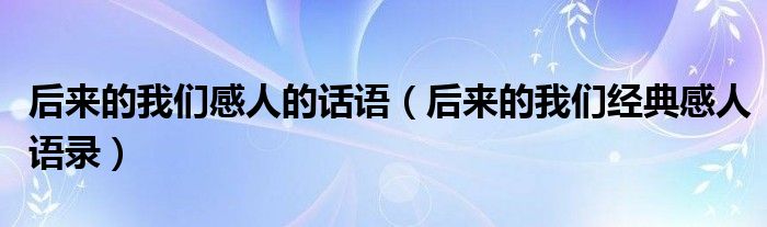 后来的我们感人的话语（后来的我们经典感人语录）