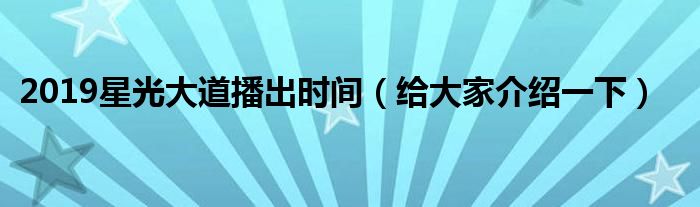 2019星光大道播出时间（给大家介绍一下）